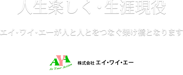 人生楽しく・生涯現役　エイ・ワイ・エーが人と人とをつなぐ架け橋となります　株式会社 エイ・ワイ・エー